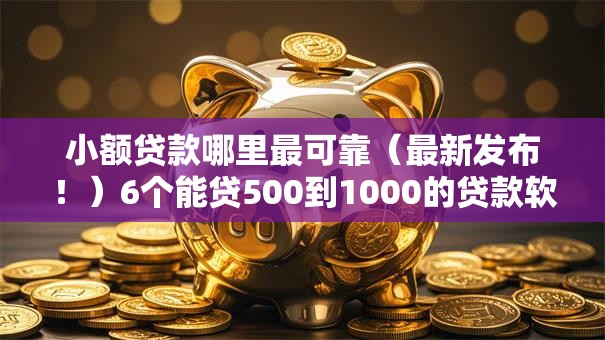 小额贷款哪里最可靠(最新发布!)6个能贷500到1000的贷款软件 小额贷款哪里最可靠(最新发布!)6个能贷500到1000的贷款软件
