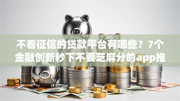 不看征信的贷款平台有哪些？7个金融创新秒下不要芝麻分的app推荐给你