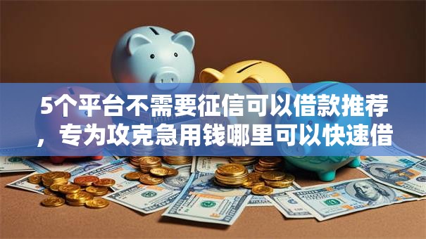 5个平台不需要征信可以借款推荐,专为攻克急用钱哪里可以快速借到难题 5个平台不需要征信可以借款推荐,专为攻克急用钱哪里可以快速借到难题