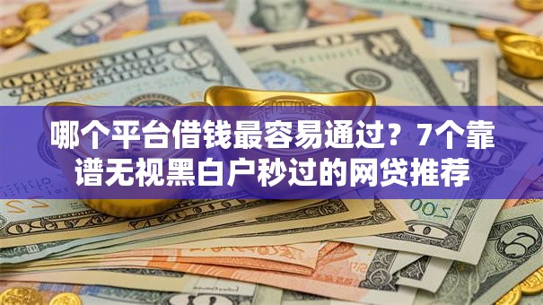 哪个平台借钱最容易通过？7个靠谱无视黑白户秒过的网贷推荐