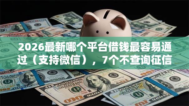 2026最新哪个平台借钱最容易通过(支持微信),7个不查询征信网贷平台无私分享 2026最新哪个平台借钱最容易通过(支持微信),7个不查询征信网贷平台无私分享