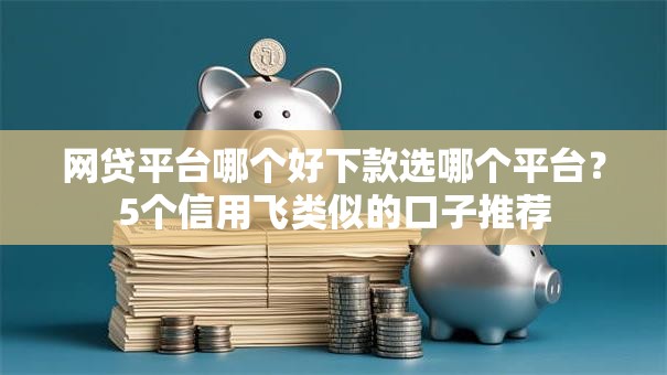 网贷平台哪个好下款选哪个平台？5个信用飞类似的口子推荐