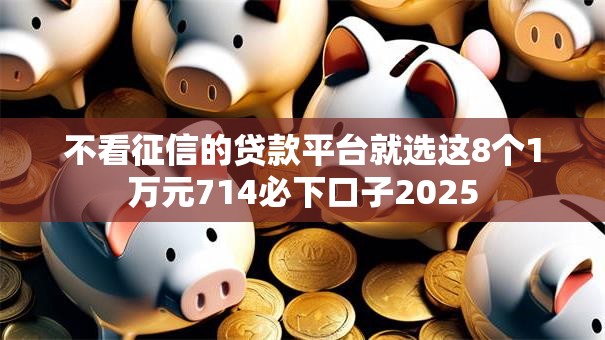 不看征信的贷款平台就选这8个1万元714必下口子2025 不看征信的贷款平台就选这8个1万元714必下口子2025