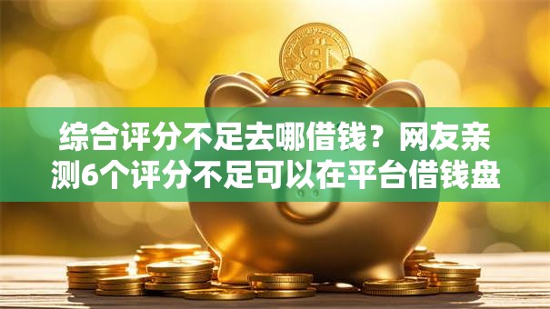 综合评分不足去哪借钱?网友亲测6个评分不足可以在平台借钱盘点 综合评分不足去哪借钱?网友亲测6个评分不足可以在平台借钱盘点
