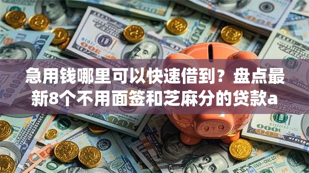 急用钱哪里可以快速借到?盘点最新8个不用面签和芝麻分的贷款app 急用钱哪里可以快速借到?盘点最新8个不用面签和芝麻分的贷款app