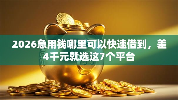 2026急用钱哪里可以快速借到，差4千元就选这7个平台
