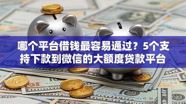 哪个平台借钱最容易通过?5个支持下款到微信的大额度贷款平台 哪个平台借钱最容易通过?5个支持下款到微信的大额度贷款平台