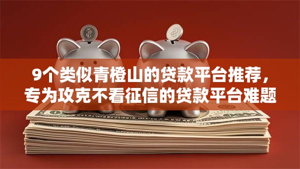 9个类似青橙山的贷款平台推荐,专为攻克不看征信的贷款平台难题 9个类似青橙山的贷款平台推荐,专为攻克不看征信的贷款平台难题