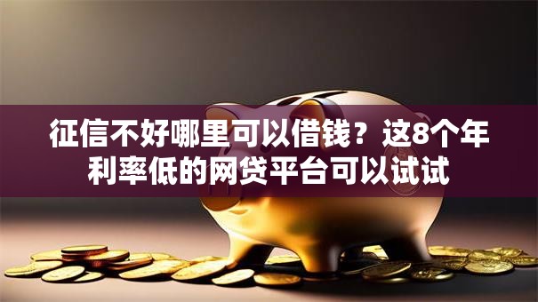 征信不好哪里可以借钱？这8个年利率低的网贷平台可以试试