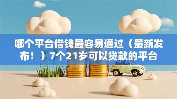 哪个平台借钱最容易通过（最新发布！）7个21岁可以贷款的平台