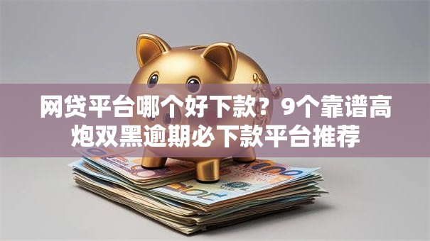 网贷平台哪个好下款？9个靠谱高炮双黑逾期必下款平台推荐