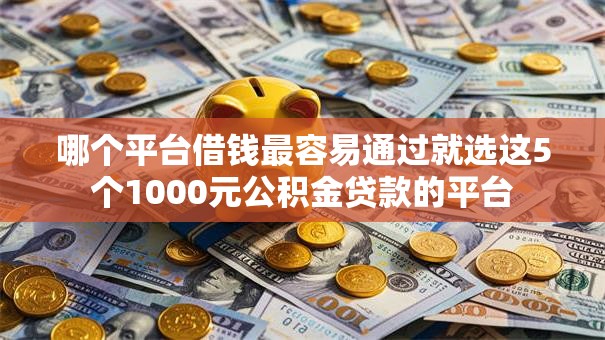 哪个平台借钱最容易通过就选这5个1000元公积金贷款的平台