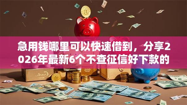 急用钱哪里可以快速借到，分享2026年最新6个不查征信好下款的网贷软件