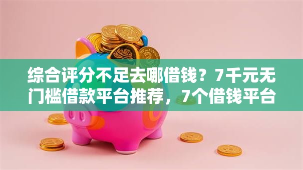 综合评分不足去哪借钱？7千元无门槛借款平台推荐，7个借钱平台不看征信容易通过的口子盘点