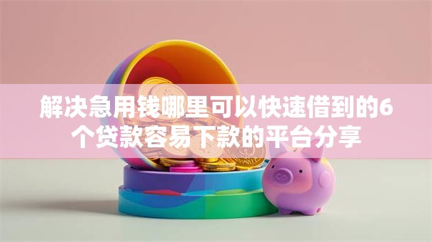解决急用钱哪里可以快速借到的6个贷款容易下款的平台分享