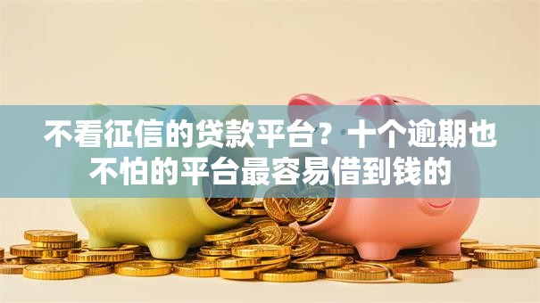 不看征信的贷款平台？十个逾期也不怕的平台最容易借到钱的
