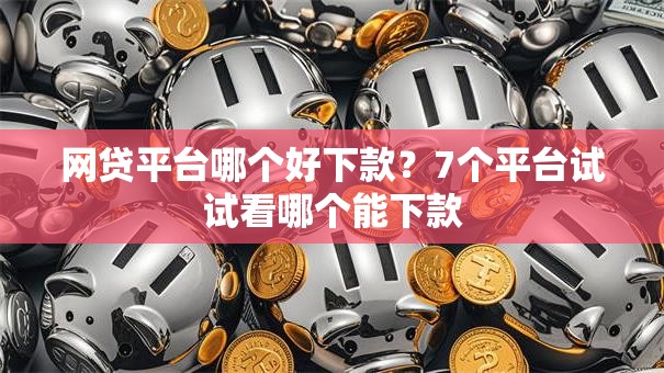 网贷平台哪个好下款？7个平台试试看哪个能下款