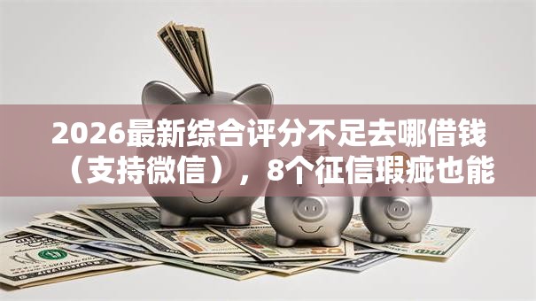 2026最新综合评分不足去哪借钱（支持微信），8个征信瑕疵也能借网贷轻松下款的平台无私分享