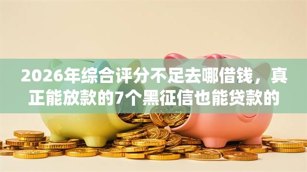 2026年综合评分不足去哪借钱，真正能放款的7个黑征信也能贷款的网贷app推荐