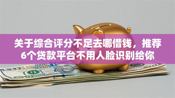 关于综合评分不足去哪借钱，推荐6个贷款平台不用人脸识别给你