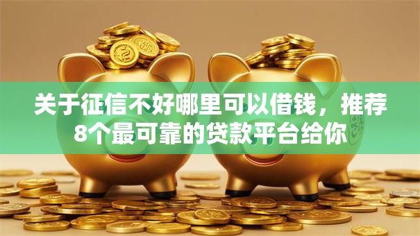关于征信不好哪里可以借钱,推荐8个最可靠的贷款平台给你 关于征信不好哪里可以借钱,推荐8个最可靠的贷款平台给你