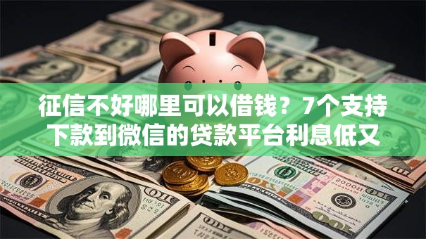 征信不好哪里可以借钱？7个支持下款到微信的贷款平台利息低又正规