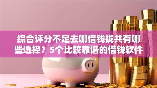 综合评分不足去哪借钱拢共有哪些选择?5个比较靠谱的借钱软件详解 综合评分不足去哪借钱拢共有哪些选择?5个比较靠谱的借钱软件详解