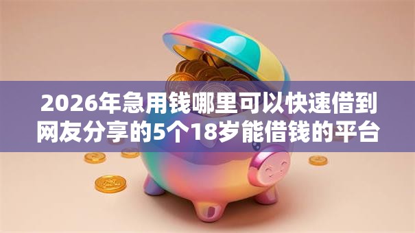 2026年急用钱哪里可以快速借到网友分享的5个18岁能借钱的平台我觉得不错! 2026年急用钱哪里可以快速借到网友分享的5个18岁能借钱的平台我觉得不错!