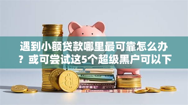遇到小额贷款哪里最可靠怎么办？或可尝试这5个超级黑户可以下款的口子