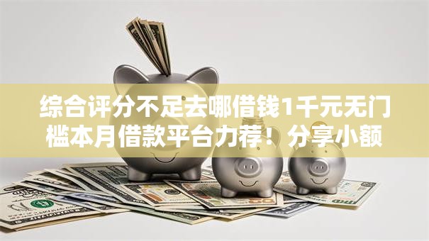 综合评分不足去哪借钱1千元无门槛本月借款平台力荐!分享小额网贷口子1千元无门槛借款 综合评分不足去哪借钱1千元无门槛本月借款平台力荐!分享小额网贷口子1千元无门槛借款
