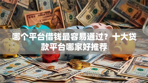 哪个平台借钱最容易通过？十大贷款平台哪家好推荐