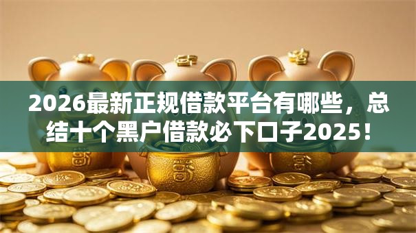 2026最新正规借款平台有哪些，总结十个黑户借款必下口子2025！