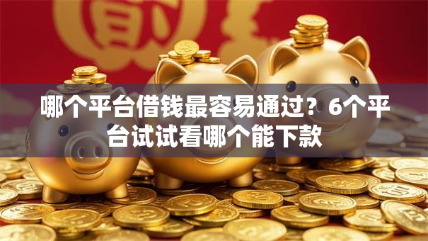 哪个平台借钱最容易通过？6个平台试试看哪个能下款