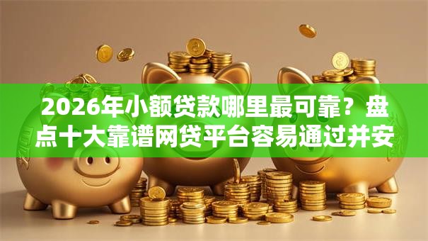 2026年小额贷款哪里最可靠?盘点十大靠谱网贷平台容易通过并安全借到款 2026年小额贷款哪里最可靠?盘点十大靠谱网贷平台容易通过并安全借到款