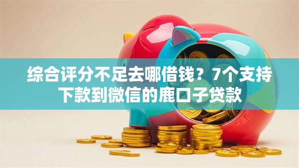 综合评分不足去哪借钱?7个支持下款到微信的鹿口子贷款 综合评分不足去哪借钱?7个支持下款到微信的鹿口子贷款