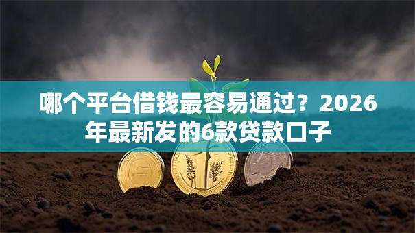 哪个平台借钱最容易通过?2026年最新发的6款贷款口子 哪个平台借钱最容易通过?2026年最新发的6款贷款口子