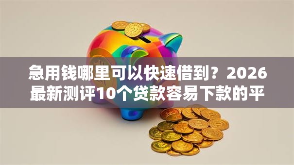 急用钱哪里可以快速借到？2026最新测评10个贷款容易下款的平台