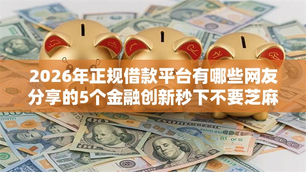 2026年正规借款平台有哪些网友分享的5个金融创新秒下不要芝麻分的软件我觉得不错！
