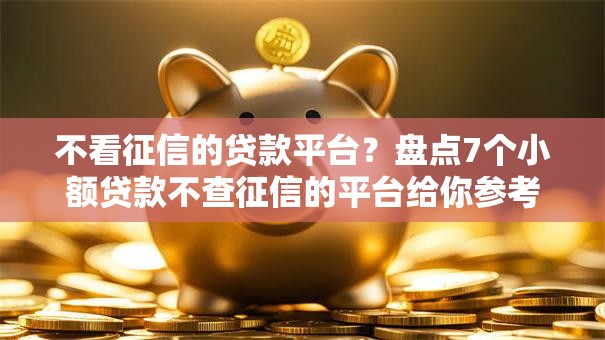不看征信的贷款平台?盘点7个小额贷款不查征信的平台给你参考 不看征信的贷款平台?盘点7个小额贷款不查征信的平台给你参考