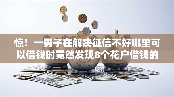 惊!一男子在解决征信不好哪里可以借钱时竟然发现8个花户借钱的平台100%能借到,事后分享了出来 惊!一男子在解决征信不好哪里可以借钱时竟然发现8个花户借钱的平台100%能借到,事后分享了出来
