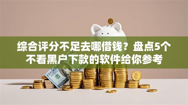 综合评分不足去哪借钱?盘点5个不看黑户下款的软件给你参考 综合评分不足去哪借钱?盘点5个不看黑户下款的软件给你参考
