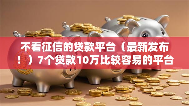 不看征信的贷款平台（最新发布！）7个贷款10万比较容易的平台
