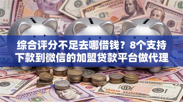 综合评分不足去哪借钱？8个支持下款到微信的加盟贷款平台做代理