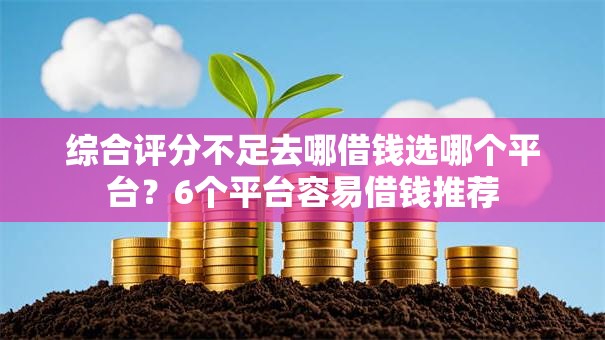 综合评分不足去哪借钱选哪个平台?6个平台容易借钱推荐 综合评分不足去哪借钱选哪个平台?6个平台容易借钱推荐