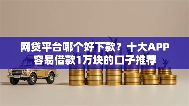 网贷平台哪个好下款?十大APP容易借款1万块的口子推荐 网贷平台哪个好下款?十大APP容易借款1万块的口子推荐