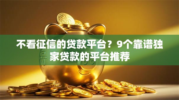 不看征信的贷款平台？9个靠谱独家贷款的平台推荐