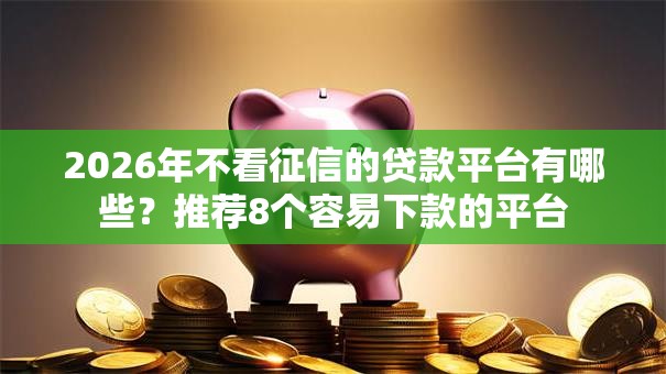 2026年不看征信的贷款平台有哪些？推荐8个容易下款的平台