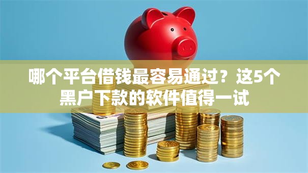 哪个平台借钱最容易通过？这5个黑户下款的软件值得一试