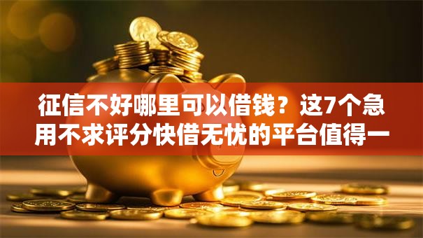 征信不好哪里可以借钱？这7个急用不求评分快借无忧的平台值得一试