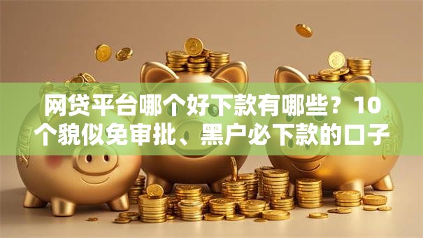 网贷平台哪个好下款有哪些？10个貌似免审批、黑户必下款的口子贴吧推荐合集